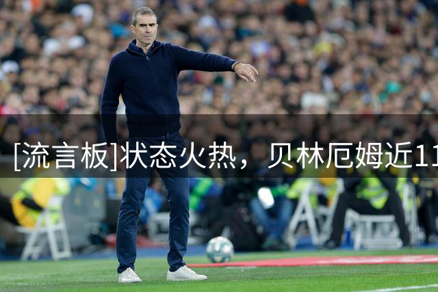 [流言板]状态火热，贝林厄姆近11场国家队/俱乐部比赛参与了12球